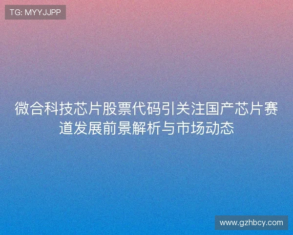 微合科技芯片股票代码引关注国产芯片赛道发展前景解析与市场动态