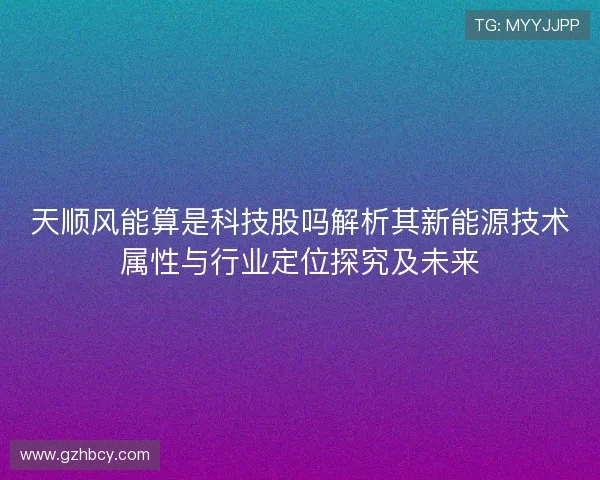 天顺风能算是科技股吗解析其新能源技术属性与行业定位探究及未来