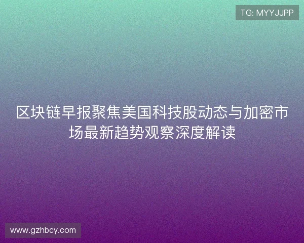 区块链早报聚焦美国科技股动态与加密市场最新趋势观察深度解读
